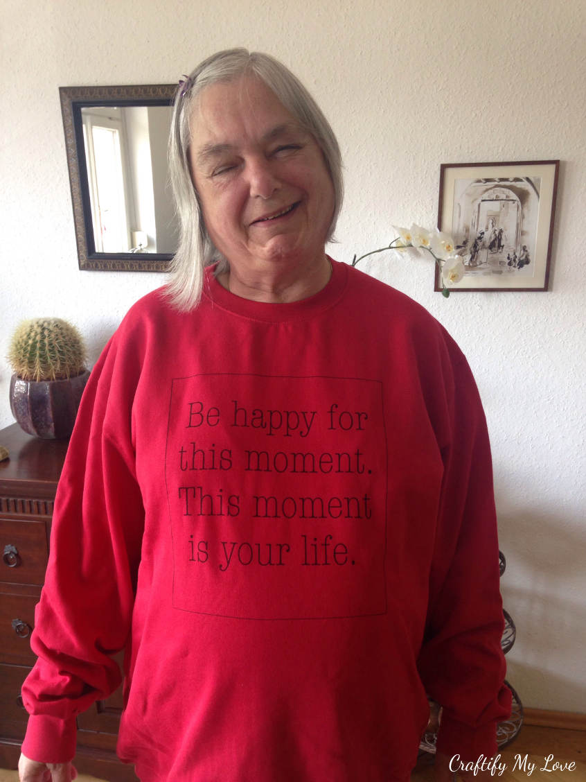 My mom wearing a sweatshirt I designed for her last year for Mother's Day. Be happy for this moment. This moment is your life.